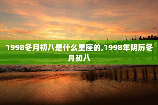1998冬月初八是什么星座的,1998年阴历冬月初八