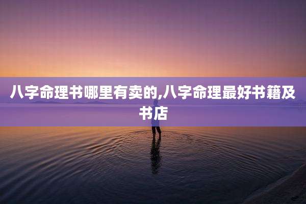 八字命理书哪里有卖的,八字命理最好书籍及书店