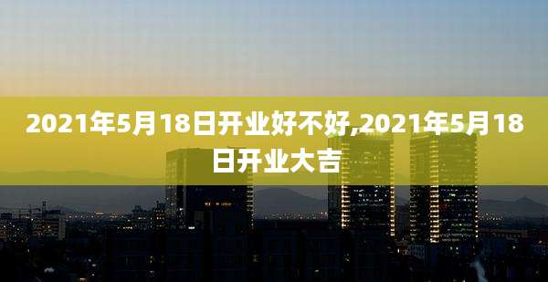 2021年5月18日开业好不好,2021年5月18日开业大吉