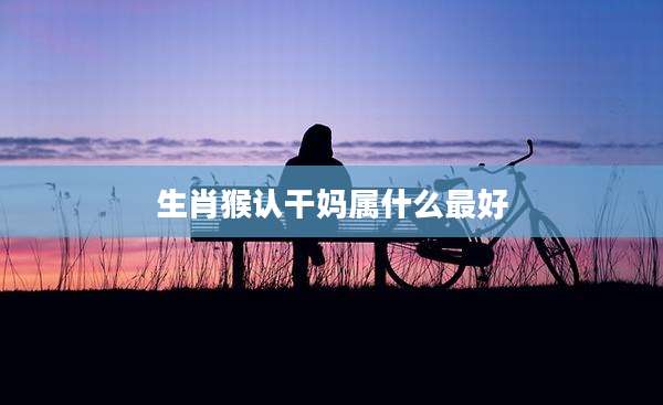 生肖猴认干妈属什么最好