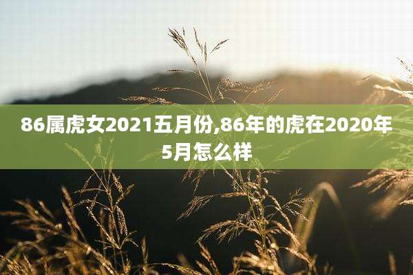 86属虎女2021五月份,86年的虎在2020年5月怎么样