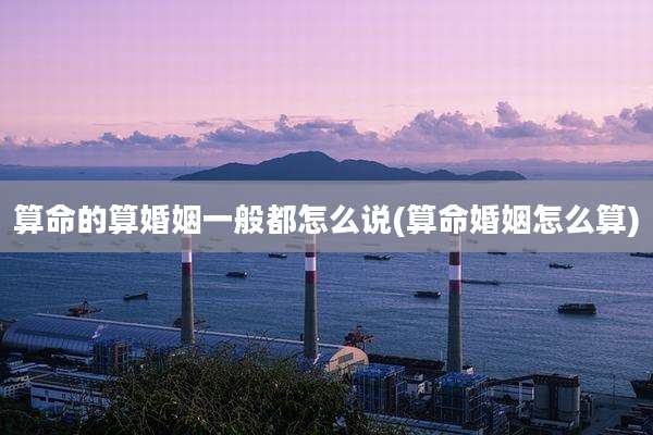 算命的算婚姻一般都怎么说(算命婚姻怎么算)