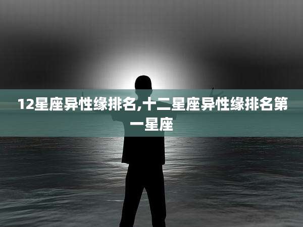 12星座异性缘排名,十二星座异性缘排名第一星座
