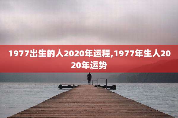 1977出生的人2020年运程,1977年生人2020年运势