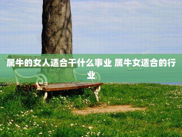 属牛的女人适合干什么事业 属牛女适合的行业