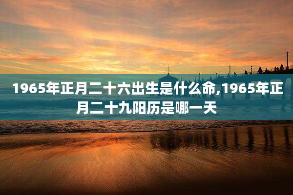 1965年正月二十六出生是什么命,1965年正月二十九阳历是哪一天