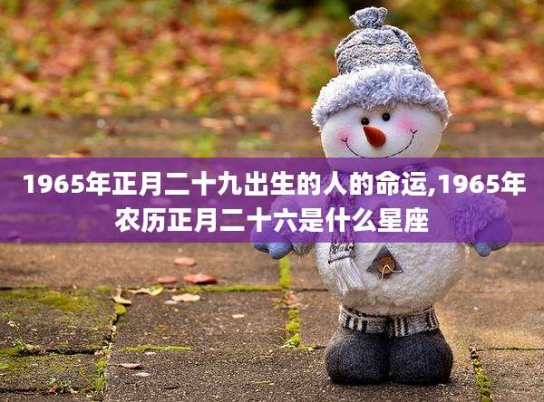 1965年正月二十九出生的人的命运,1965年农历正月二十六是什么星座