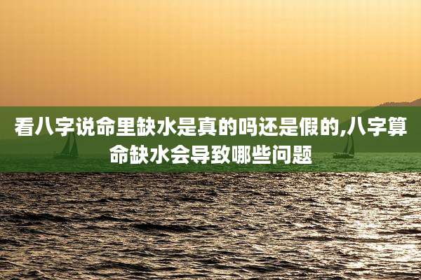 看八字说命里缺水是真的吗还是假的,八字算命缺水会导致哪些问题