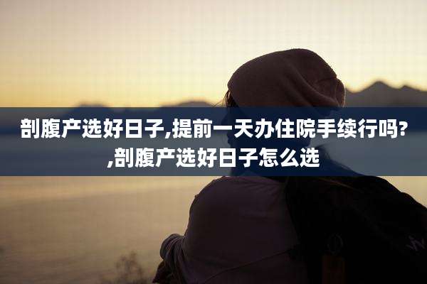 剖腹产选好日子,提前一天办住院手续行吗?,剖腹产选好日子怎么选