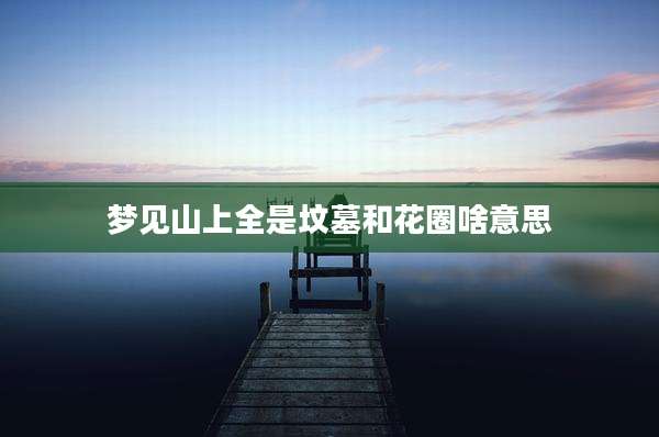 梦见山上全是坟墓和花圈啥意思
