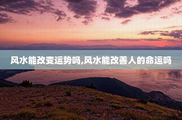 风水能改变运势吗,风水能改善人的命运吗