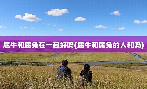 属牛和属兔在一起好吗(属牛和属兔的人和吗)