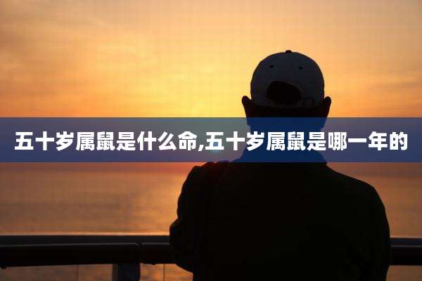 五十岁属鼠是什么命,五十岁属鼠是哪一年的