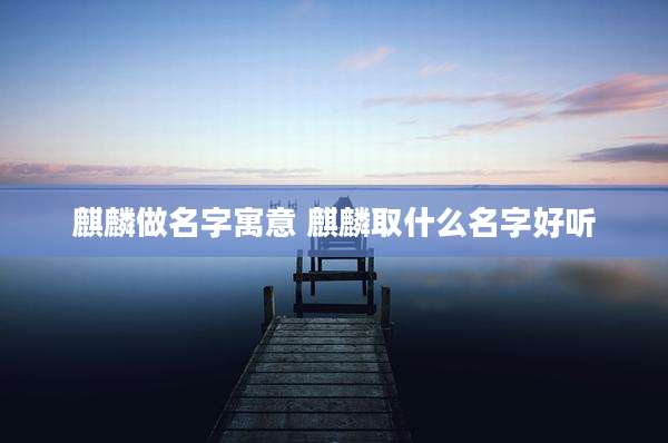 麒麟做名字寓意 麒麟取什么名字好听
