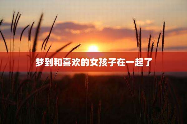 梦到和喜欢的女孩子在一起了