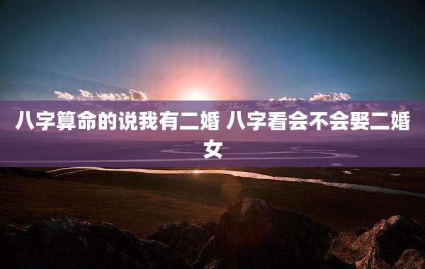 八字算命的说我有二婚 八字看会不会娶二婚女