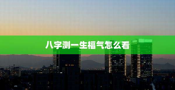 八字测一生福气怎么看