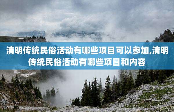 清明传统民俗活动有哪些项目可以参加,清明传统民俗活动有哪些项目和内容