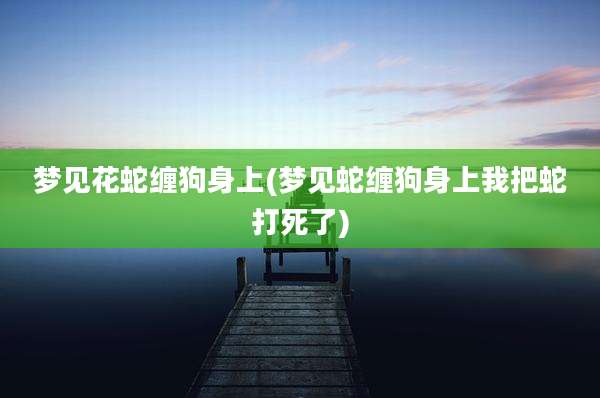 梦见花蛇缠狗身上(梦见蛇缠狗身上我把蛇打死了)