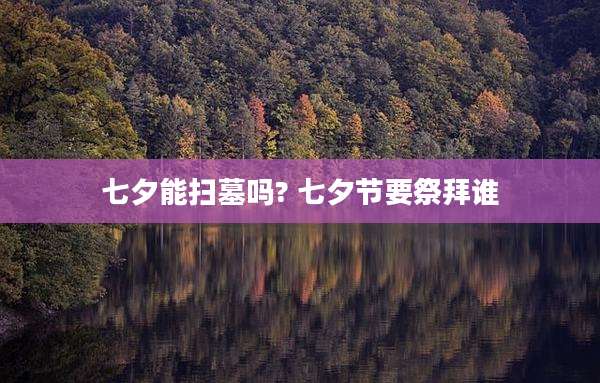 七夕能扫墓吗? 七夕节要祭拜谁