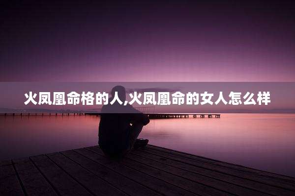 火凤凰命格的人,火凤凰命的女人怎么样