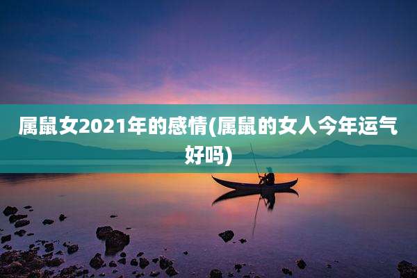 属鼠女2021年的感情(属鼠的女人今年运气好吗)