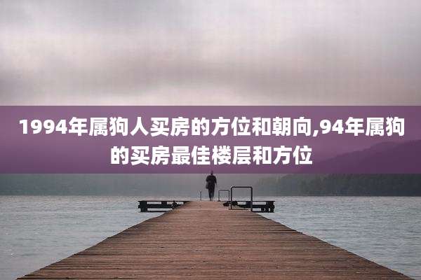 1994年属狗人买房的方位和朝向,94年属狗的买房最佳楼层和方位