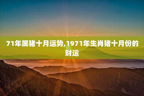 71年属猪十月运势,1971年生肖猪十月份的财运