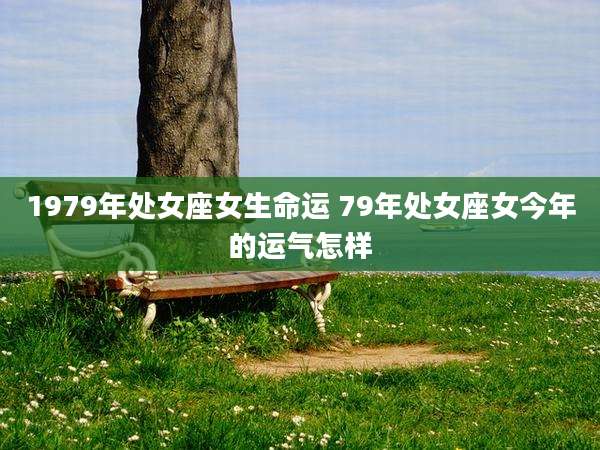 1979年处女座女生命运 79年处女座女今年的运气怎样