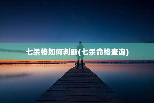 七杀格如何判断(七杀命格查询)