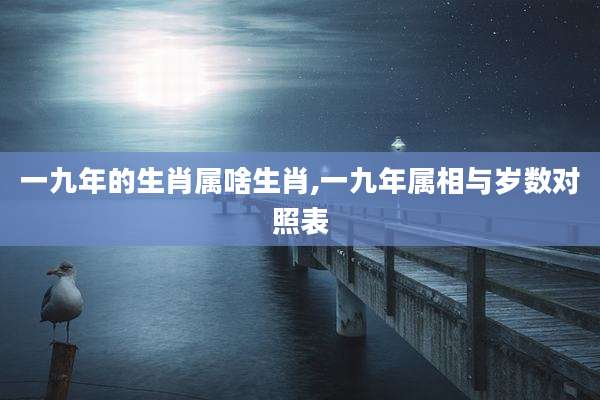 一九年的生肖属啥生肖,一九年属相与岁数对照表