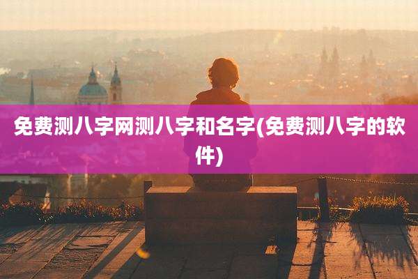 免费测八字网测八字和名字(免费测八字的软件)