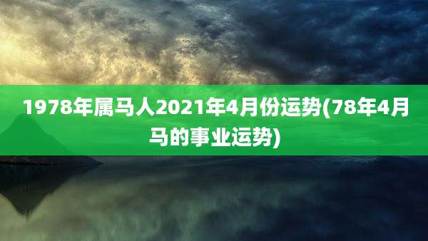 1978年属马人2021年4月份运势(78年4月马的事业运势)