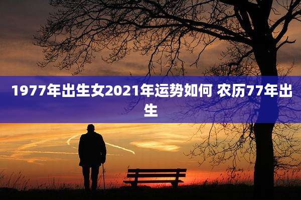 1977年出生女2021年运势如何 农历77年出生