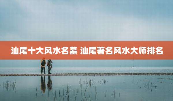 汕尾十大风水名墓 汕尾著名风水大师排名