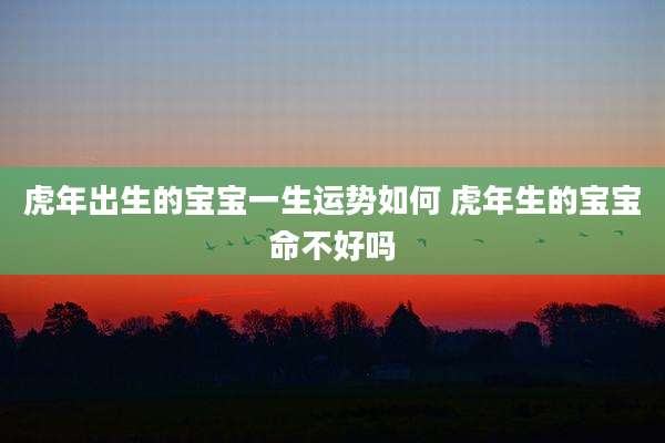 虎年出生的宝宝一生运势如何 虎年生的宝宝命不好吗