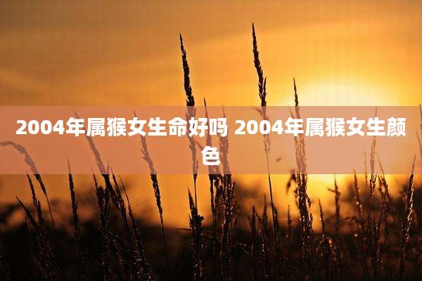 2004年属猴女生命好吗 2004年属猴女生颜色