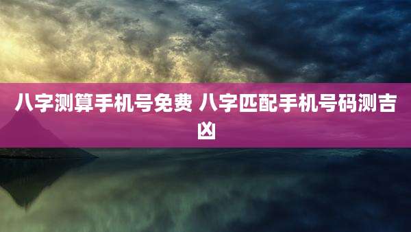 八字测算手机号免费 八字匹配手机号码测吉凶