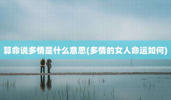 算命说多情是什么意思(多情的女人命运如何)