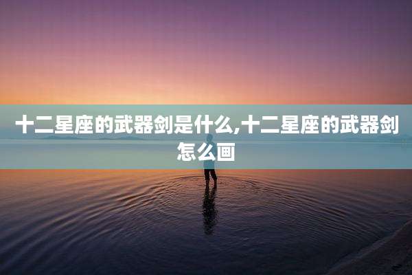 十二星座的武器剑是什么,十二星座的武器剑怎么画