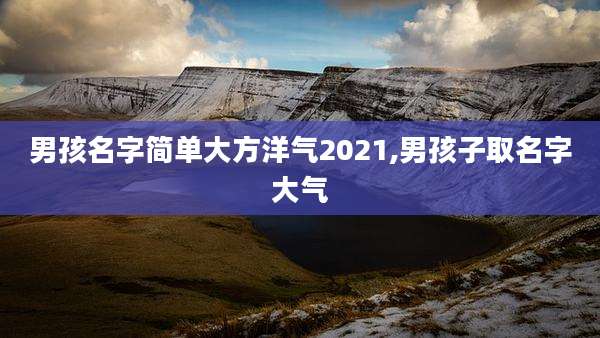 男孩名字简单大方洋气2021,男孩子取名字大气