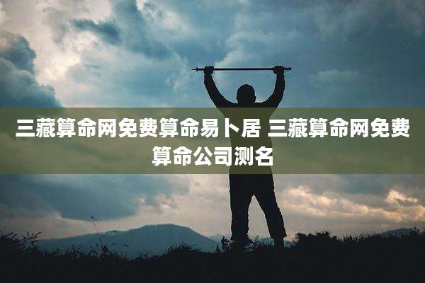 三藏算命网免费算命易卜居 三藏算命网免费算命公司测名