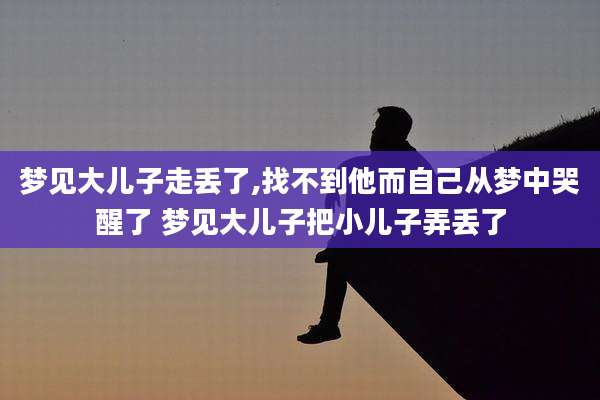梦见大儿子走丢了,找不到他而自己从梦中哭醒了 梦见大儿子把小儿子弄丢了
