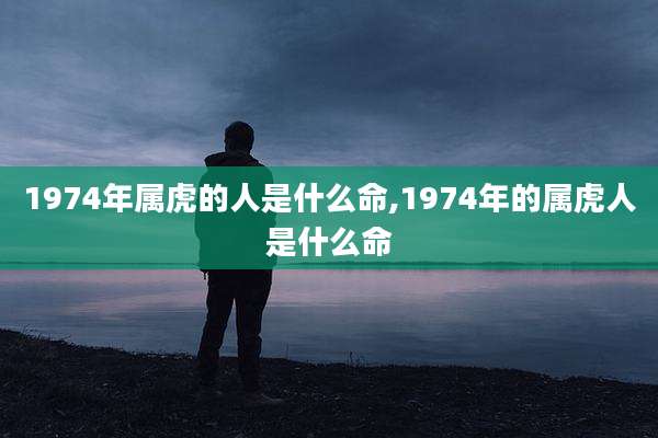 1974年属虎的人是什么命,1974年的属虎人是什么命