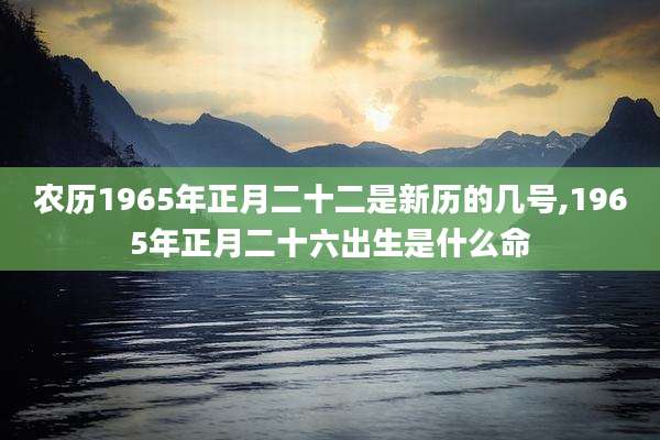 农历1965年正月二十二是新历的几号,1965年正月二十六出生是什么命