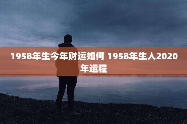 1958年生今年财运如何 1958年生人2020年运程