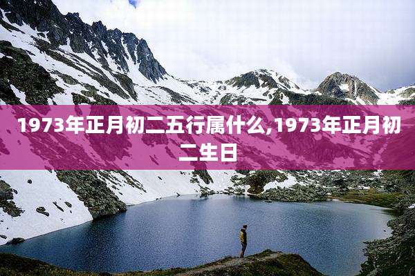 1973年正月初二五行属什么,1973年正月初二生日