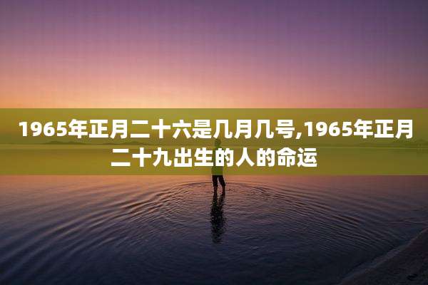 1965年正月二十六是几月几号,1965年正月二十九出生的人的命运