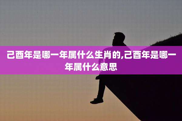 己酉年是哪一年属什么生肖的,己酉年是哪一年属什么意思