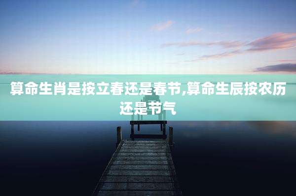 算命生肖是按立春还是春节,算命生辰按农历还是节气